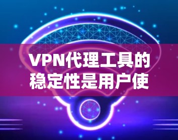VPN代理工具的稳定性是用户使用时需要注意的重要因素，因为它直接影响到数据的安全性、传输速度以及用户体验。以下是关于VPN代理工具稳定性的关键点分析