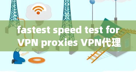 fastest speed test for VPN proxies VPN代理性能测试指南 fastest speed test for VPN proxies VPN代理性能测试指南