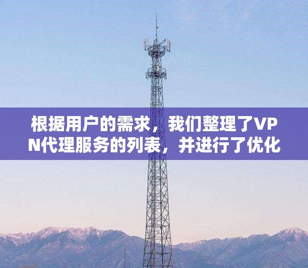 根据用户的需求,我们整理了VPN代理服务的列表,并进行了优化和补充,使其更清晰、全面和易于理解。以下是分点整理后的版本 根据用户的需求,我们整理了VPN代理服务的列表,并进行了优化和补充,使其更清晰、全面和易于理解。以下是分点整理后的版本
