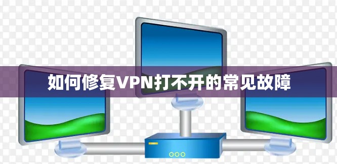 如何修复VPN打不开的常见故障