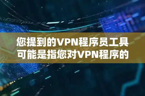 您提到的VPN程序员工具可能是指您对VPN程序的使用或管理感兴趣的部分。VPN程序通常用于远程访问、加密通信或其他需要通信的场景。如果您是某个公司或组织的员工，可能涉及到以下方面的问题