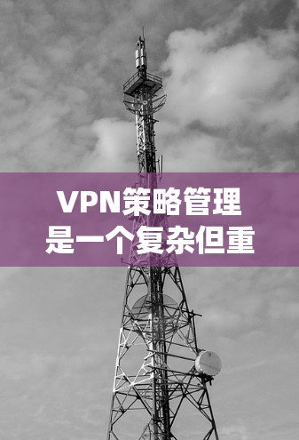 VPN策略管理是一个复杂但重要的过程，涉及到多个步骤和策略。以下是一个系统化的指南，帮助您更好地理解和管理VPN策略