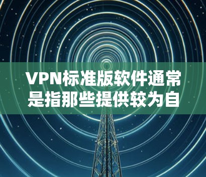 VPN标准版软件通常是指那些提供较为自由的VPN服务，但可能限制了一些高级功能，例如加密深度、服务器限制等。下载这些软件时，通常不需要设置复杂的密码和确认密码，适合日常使用