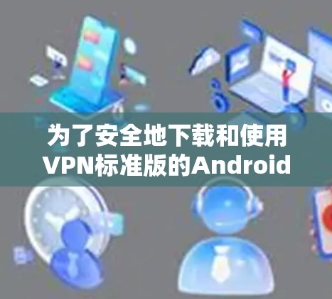 为了安全地下载和使用VPN标准版的Android应用，按照以下步骤操作