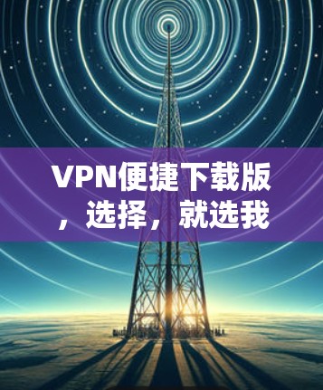 VPN便捷下载版,选择,就选我们 VPN便捷下载版,选择,就选我们