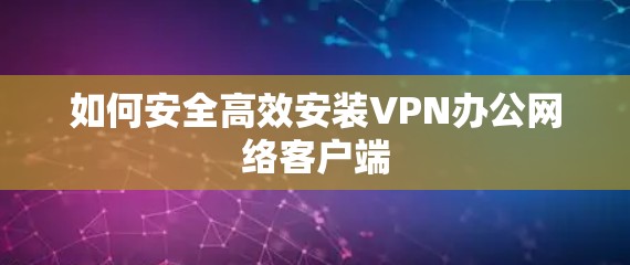 如何安全高效安装VPN办公网络客户端