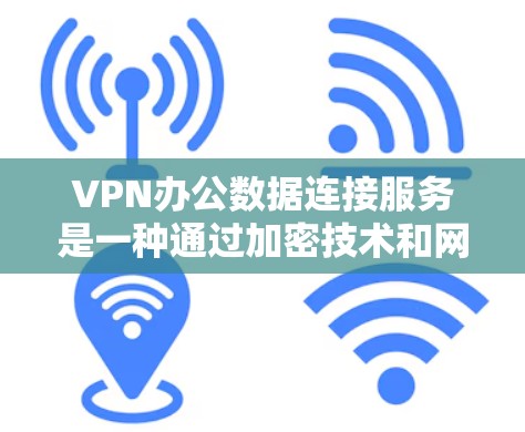 VPN办公数据连接服务是一种通过加密技术和网络设备分隔用户和服务器，实现数据传输和访问的网络服务。以下是关于VPN办公数据连接服务的详细总结