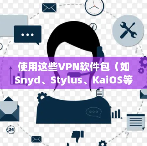 使用这些VPN软件包（如Snyd、Stylus、KaiOS等）需要系统性学习，以下是详细的步骤指南