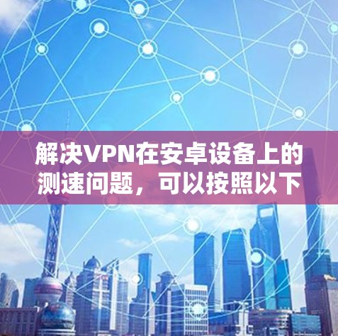 解决VPN在安卓设备上的测速问题，可以按照以下步骤进行