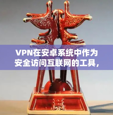 VPN在安卓系统中作为安全访问互联网的工具，提供了多样化的功能和选择，能够满足不同用户的需求。以下是对VPN安卓功能评测的系统总结