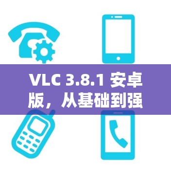 VLC 3.8.1 安卓版，从基础到强化，全面解析您的VPN更新