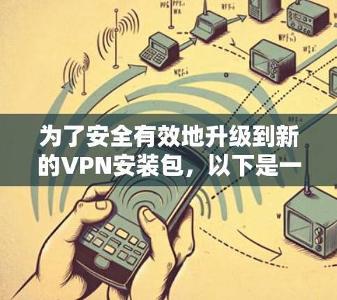 为了安全有效地升级到新的VPN安装包，以下是一些建议和步骤