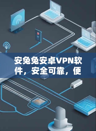 安兔兔安卓VPN软件，安全可靠，便捷高效，轻松构建高效通信环境