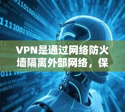 VPN是通过网络防火墙隔离外部网络，保护内部网络不受外部威胁影响的工具，具有安全、隐私和连接性的优势。以下是对VPN的详细总结，帮助你更好地理解和使用
