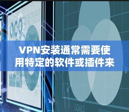 VPN安装通常需要使用特定的软件或插件来操作。以下是一些常见的VPN安装步骤，适用于大多数VPN软件