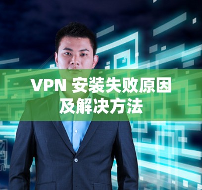 VPN 安装失败原因及解决方法 VPN 安装失败原因及解决方法