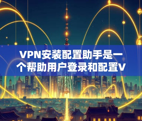 VPN安装配置助手是一个帮助用户登录和配置VPN设备的工具。它通常支持多设备，用户可以管理多个设备的过滤设置，查看安全策略和监控设备