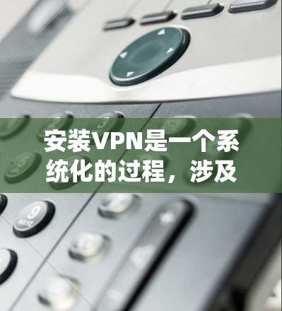 安装VPN是一个系统化的过程,涉及多个步骤和知识。以下是一个详细的指南,帮助你顺利安装和使用VPN 安装VPN是一个系统化的过程,涉及多个步骤和知识。以下是一个详细的指南,帮助你顺利安装和使用VPN