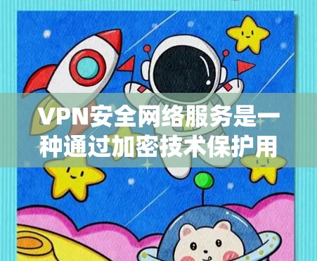 VPN安全网络服务是一种通过加密技术保护用户数据的网络传输方式。以下是系统性地总结和解释