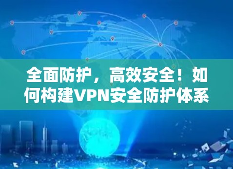 全面防护，高效安全！如何构建VPN安全防护体系？
