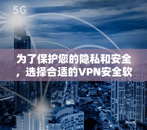 为了保护您的隐私和安全，选择合适的VPN安全软件至关重要。以下是对几种主要VPN安全软件的推荐和比较，帮助您做出明智的选择