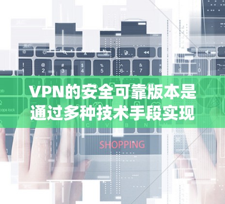 VPN的安全可靠版本是通过多种技术手段实现的，包括加密技术（如SSL和WEP）防火墙、多因素认证（如2FA）网络稳定性（通过ping测试）以及用户友好的界面。以下是综合考虑后的选择和使用建议