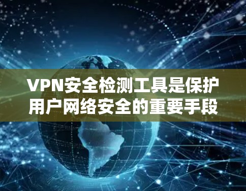 VPN安全检测工具是保护用户网络安全的重要手段，帮助用户识别和防范潜在的安全风险。以下是对这些工具的详细总结