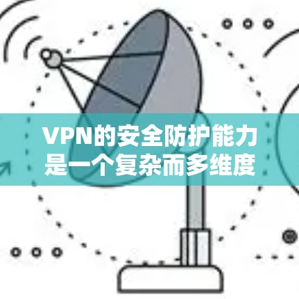 VPN的安全防护能力是一个复杂而多维度的问题，涉及技术、用户管理和实际应用中的各种挑战。以下是对VPN安全防护能力的评测和分析