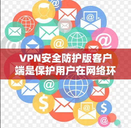 VPN安全防护版客户端是保护用户在网络环境下的安全工具，主要包括防火墙、端点安全和身份验证等多方面功能。以下是这些安全措施的详细分析