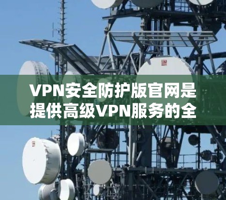 VPN安全防护版官网是提供高级VPN服务的全面解决方案,旨在保护用户在线传输数据的安全性。以下是对该主题的详细分析和总结 VPN安全防护版官网是提供高级VPN服务的全面解决方案,旨在保护用户在线传输数据的安全性。以下是对该主题的详细分析和总结