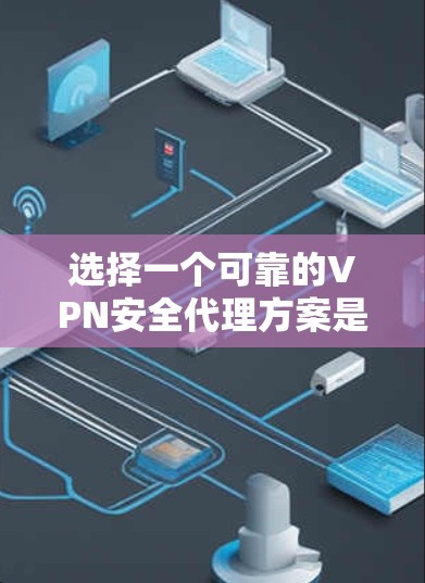 选择一个可靠的VPN安全代理方案是确保数据安全的重要步骤。以下是一个清晰、有条理的指南，帮助您做出明智的选择