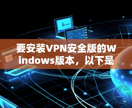 要安装VPN安全版的Windows版本,以下是一些步骤和详细说明,帮助你顺利完成安装 要安装VPN安全版的Windows版本,以下是一些步骤和详细说明,帮助你顺利完成安装