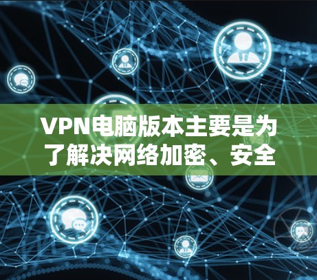VPN电脑版本主要是为了解决网络加密、安全性和隐私保护需求而开发的软件工具。以下是几种常见的VPN电脑版本