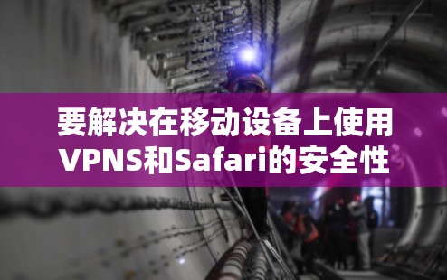 要解决在移动设备上使用VPNS和Safari的安全性问题,可以考虑以下步骤 要解决在移动设备上使用VPNS和Safari的安全性问题,可以考虑以下步骤