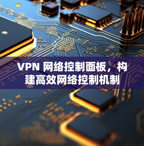 VPN 网络控制面板，构建高效网络控制机制
