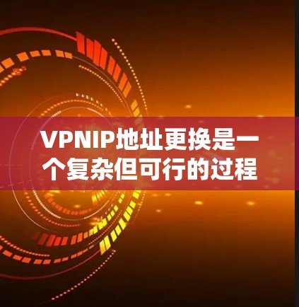 VPNIP地址更换是一个复杂但可行的过程，以下是逐步的步骤