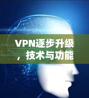 VPN逐步升级，技术与功能并进，安全与用户体验并重