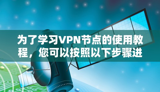 为了学习VPN节点的使用教程，您可以按照以下步骤进行