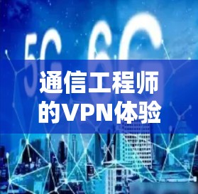 通信工程师的VPN体验，安全与隐私的必备工具