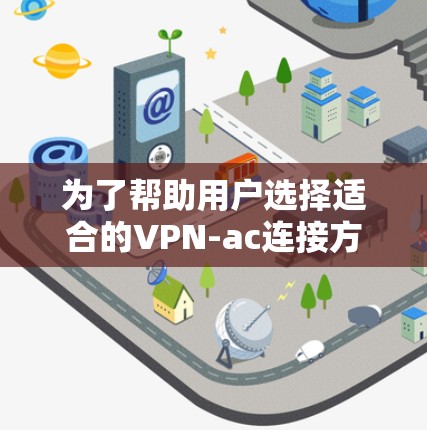 为了帮助用户选择适合的VPN-ac连接方式，以下是分步骤的推荐和使用指南
