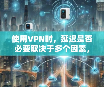 使用VPN时，延迟是否必要取决于多个因素，包括用户需求、服务器性能、网络环境以及用户行为习惯。以下是一些综合考虑的因素和建议