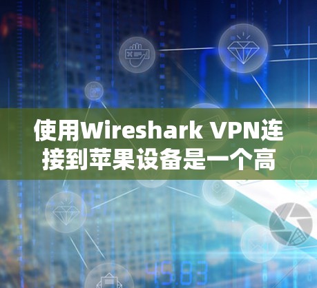 使用Wireshark VPN连接到苹果设备是一个高效且安全的网络连接方式，以下是一步步的教程