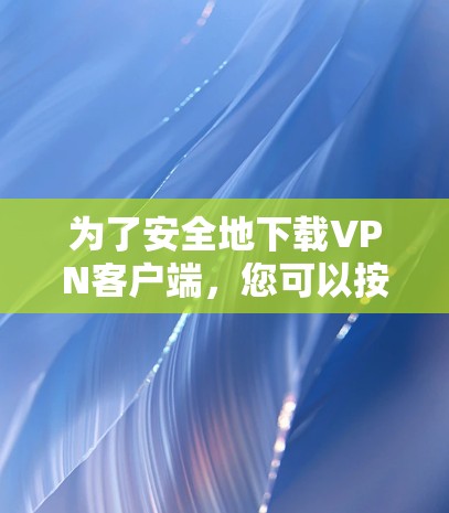 为了安全地下载VPN客户端，您可以按照以下步骤操作