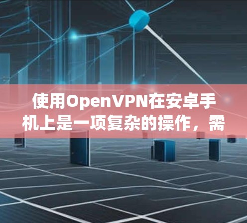 使用OpenVPN在安卓手机上是一项复杂的操作，需要遵循以下步骤和注意事项