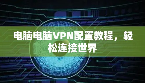 电脑电脑VPN配置教程，轻松连接世界