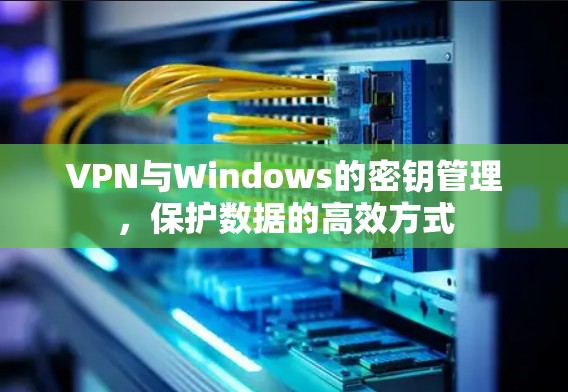 VPN与Windows的密钥管理，保护数据的高效方式