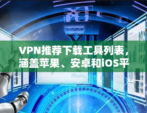 VPN推荐下载工具列表，涵盖苹果、安卓和iOS平台，以及不同类型的选择，帮助用户高效访问网络资源。以下是几个推荐的VPN推荐软件