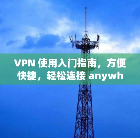 VPN 使用入门指南，方便快捷，轻松连接 anywhere