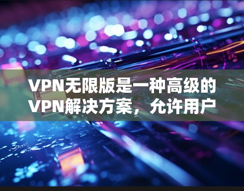 VPN无限版是一种高级的VPN解决方案,允许用户无限连接到多个网络。以下是通过步骤安装和使用VPN无限版的指南 VPN无限版是一种高级的VPN解决方案,允许用户无限连接到多个网络。以下是通过步骤安装和使用VPN无限版的指南