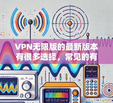 VPN无限版的最新版本有很多选择,常见的有以下几种 VPN无限版的最新版本有很多选择,常见的有以下几种